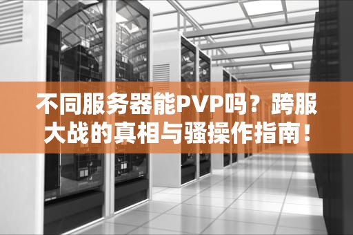 不同服务器能PVP吗？跨服大战的真相与骚操作指南！