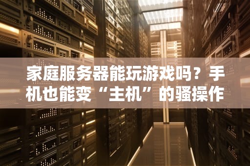 家庭服务器能玩游戏吗？手机也能变“主机”的骚操作大揭秘！
