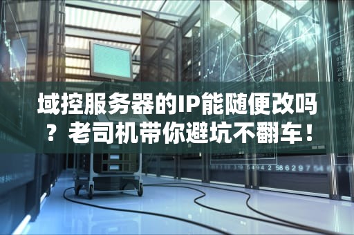 域控服务器的IP能随便改吗？老司机带你避坑不翻车！
