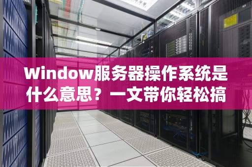 Window服务器操作系统是什么意思？一文带你轻松搞懂这个硬核管家！