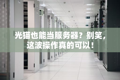 光猫也能当服务器？别笑，这波操作真的可以！