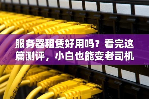 服务器租赁好用吗？看完这篇测评，小白也能变老司机！