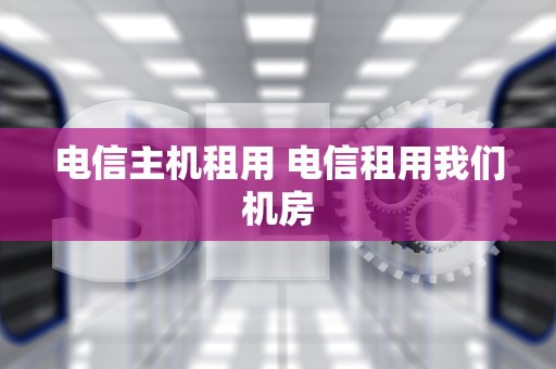 电信主机租用 电信租用我们机房