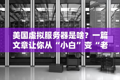 美国虚拟服务器是啥？一篇文章让你从“小白”变“老司机”！