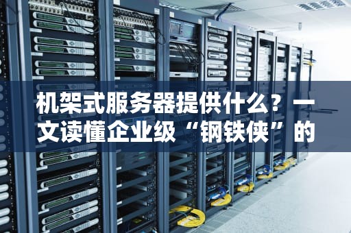 机架式服务器提供什么？一文读懂企业级“钢铁侠”的硬核实力！