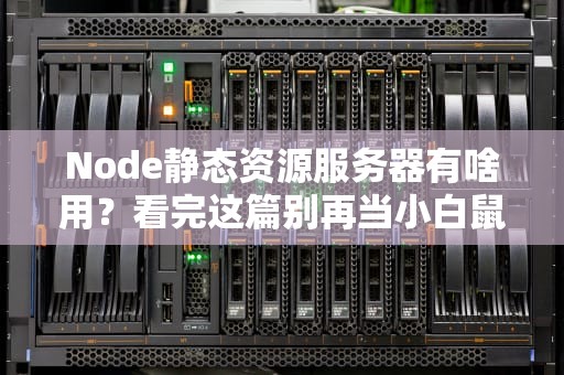 Node静态资源服务器有啥用？看完这篇别再当小白鼠乱折腾了！