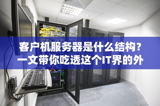 客户机服务器是什么结构？一文带你吃透这个IT界的外卖模式！