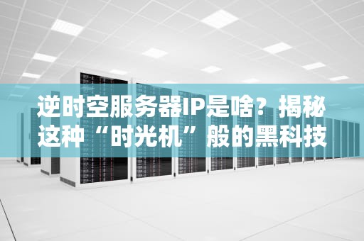 逆时空服务器IP是啥？揭秘这种“时光机”般的黑科技！