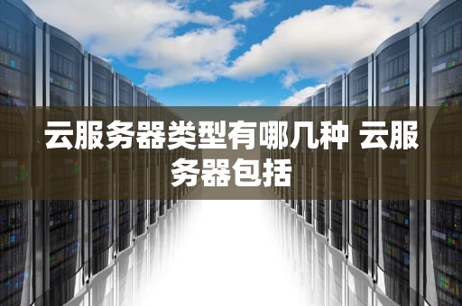 云服务器类型有哪几种 云服务器包括