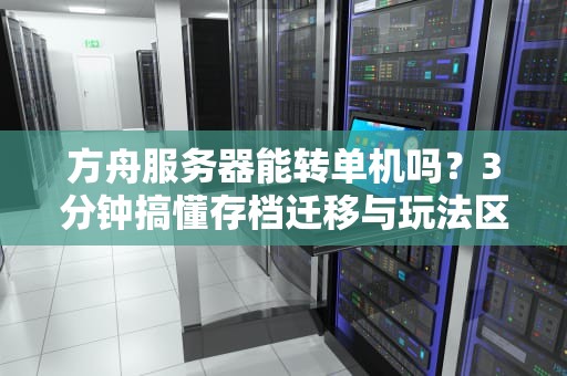 方舟服务器能转单机吗？3分钟搞懂存档迁移与玩法区别！