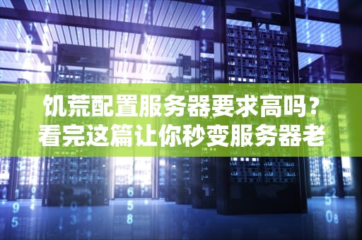饥荒配置服务器要求高吗？看完这篇让你秒变服务器老司机！