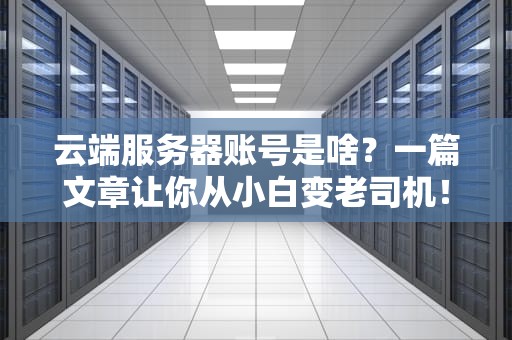 云端服务器账号是啥？一篇文章让你从小白变老司机！