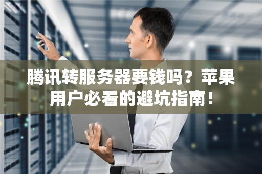 腾讯转服务器要钱吗？苹果用户必看的避坑指南！