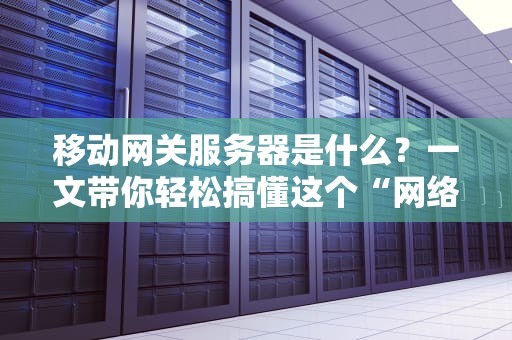 移动网关服务器是什么？一文带你轻松搞懂这个“网络交通警察”