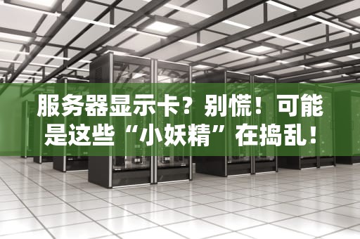 服务器显示卡？别慌！可能是这些“小妖精”在捣乱！