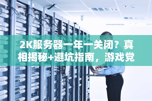 2K服务器一年一关闭？真相揭秘+避坑指南，游戏党必看！