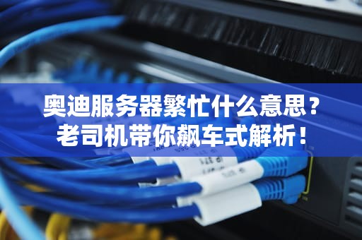 奥迪服务器繁忙什么意思？老司机带你飙车式解析！