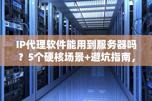 IP代理软件能用到服务器吗？5个硬核场景+避坑指南，看完秒变老司机！
