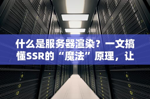 什么是服务器渲染？一文搞懂SSR的“魔法”原理，让网站飞起来！
