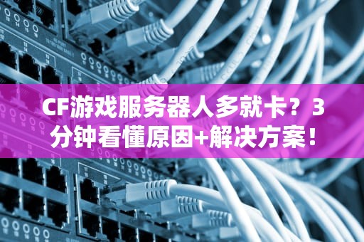 CF游戏服务器人多就卡？3分钟看懂原因+解决方案！