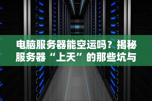 电脑服务器能空运吗？揭秘服务器“上天”的那些坑与乐！