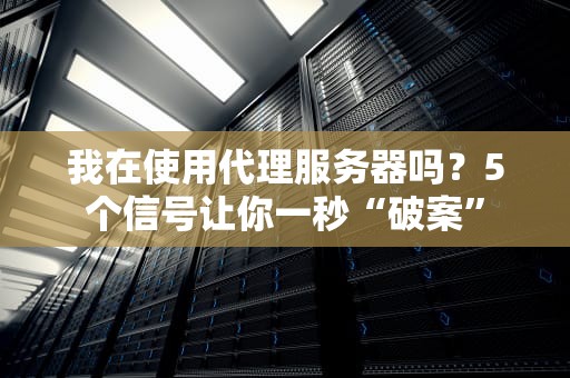 我在使用代理服务器吗？5个信号让你一秒“破案”