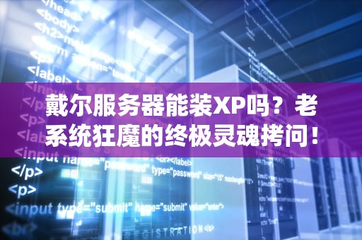 戴尔服务器能装XP吗？老系统狂魔的终极灵魂拷问！