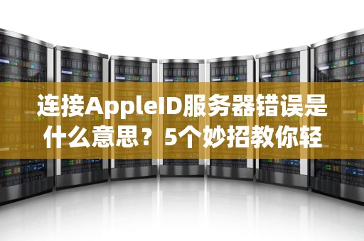 连接AppleID服务器错误是什么意思？5个妙招教你轻松搞定！