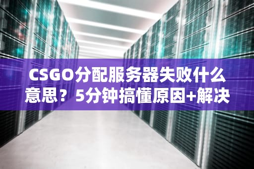 CSGO分配服务器失败什么意思？5分钟搞懂原因+解决方案！