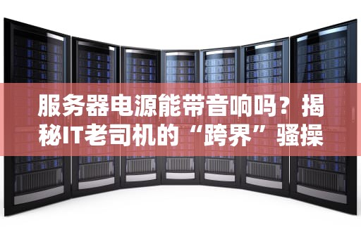 服务器电源能带音响吗？揭秘IT老司机的“跨界”骚操作！