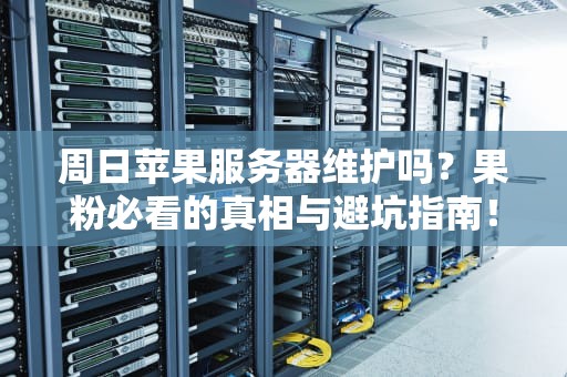 周日苹果服务器维护吗？果粉必看的真相与避坑指南！
