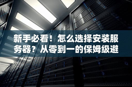 新手必看！怎么选择安装服务器？从零到一的保姆级避坑指南