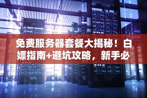 免费服务器套餐大揭秘！白嫖指南+避坑攻略，新手必看