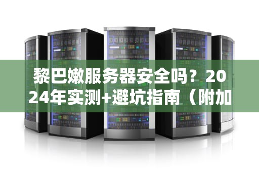 黎巴嫩服务器安全吗？2024年实测+避坑指南（附加密骚操作）