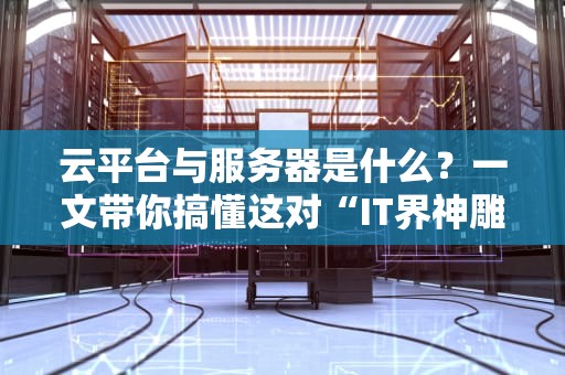 云平台与服务器是什么？一文带你搞懂这对“IT界神雕侠侣”的恩怨情仇！