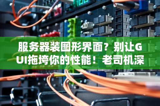 服务器装图形界面？别让GUI拖垮你的性能！老司机深度解析