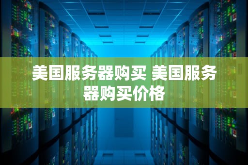 美国服务器购买 美国服务器购买价格