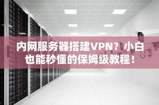 内网服务器搭建VPN？小白也能秒懂的保姆级教程！