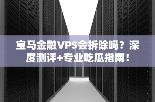 宝马金融VPS会拆除吗？深度测评+专业吃瓜指南！