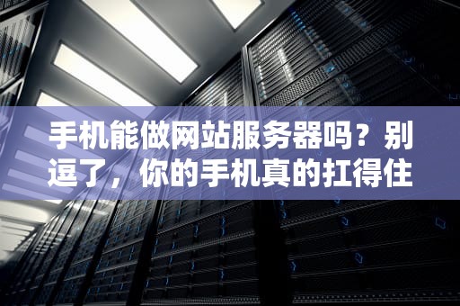 手机能做网站服务器吗？别逗了，你的手机真的扛得住吗？