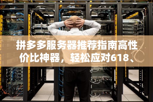 拼多多服务器推荐指南高性价比神器，轻松应对618、双11大促！