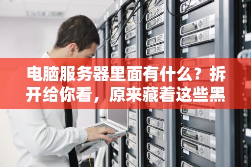 电脑服务器里面有什么？拆开给你看，原来藏着这些黑科技！