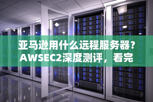亚马逊用什么远程服务器？AWSEC2深度测评，看完秒变云服务老司机！