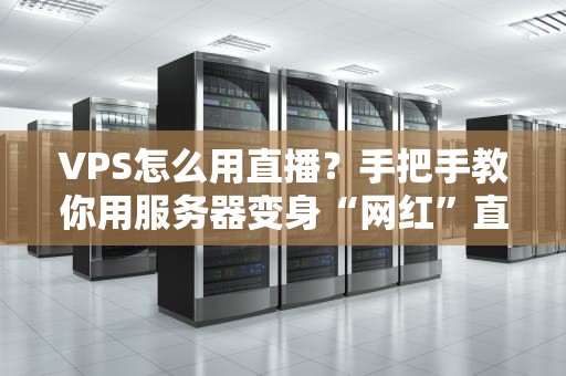 VPS怎么用直播？手把手教你用服务器变身“网红”直播间！