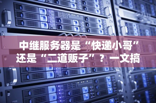 中继服务器是“快递小哥”还是“二道贩子”？一文搞懂它的真面目！