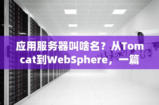 应用服务器叫啥名？从Tomcat到WebSphere，一篇让你秒懂的选型指南