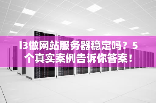 i3做网站服务器稳定吗？5个真实案例告诉你答案！