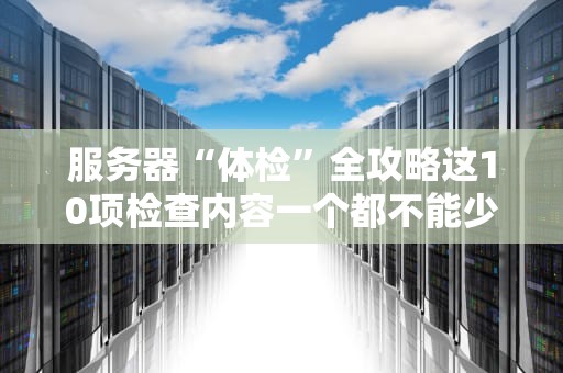 服务器“体检”全攻略这10项检查内容一个都不能少！