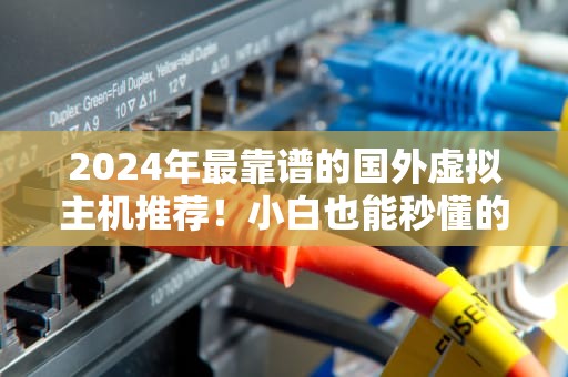 2024年最靠谱的国外虚拟主机推荐！小白也能秒懂的避坑指南