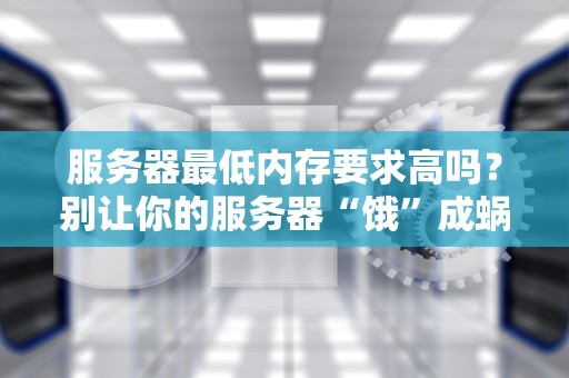 服务器最低内存要求高吗？别让你的服务器“饿”成蜗牛！